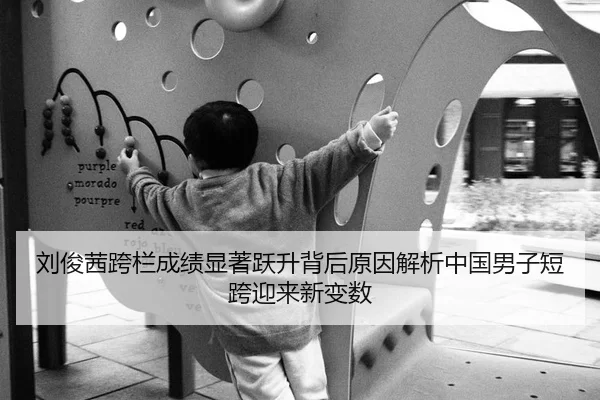 刘俊茜跨栏成绩显著跃升背后原因解析中国男子短跨迎来新变数