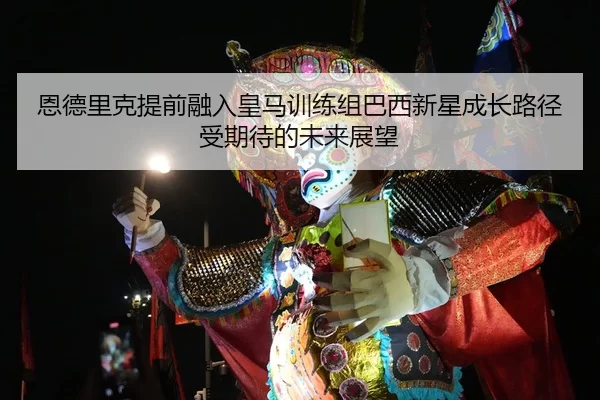 恩德里克提前融入皇马训练组巴西新星成长路径受期待的未来展望