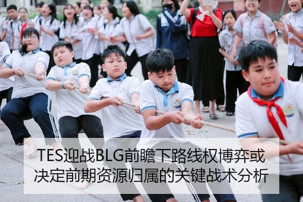 TES迎战BLG前瞻下路线权博弈或决定前期资源归属的关键战术分析