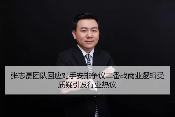 张志磊团队回应对手安排争议二番战商业逻辑受质疑引发行业热议