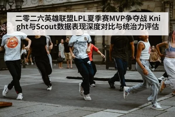 二零二六英雄联盟LPL夏季赛MVP争夺战 Knight与Scout数据表现深度对比与统治力评估 - huatihui