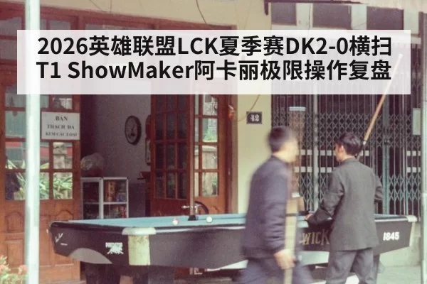 2026英雄联盟LCK夏季赛DK2-0横扫T1 ShowMaker阿卡丽极限操作复盘 - huatihui