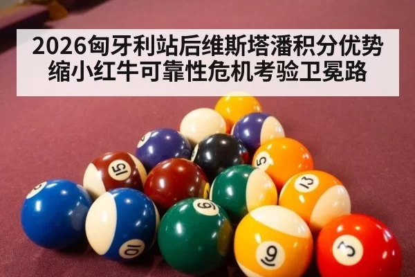 2026匈牙利站后维斯塔潘积分优势缩小红牛可靠性危机考验卫冕路 - huatihui