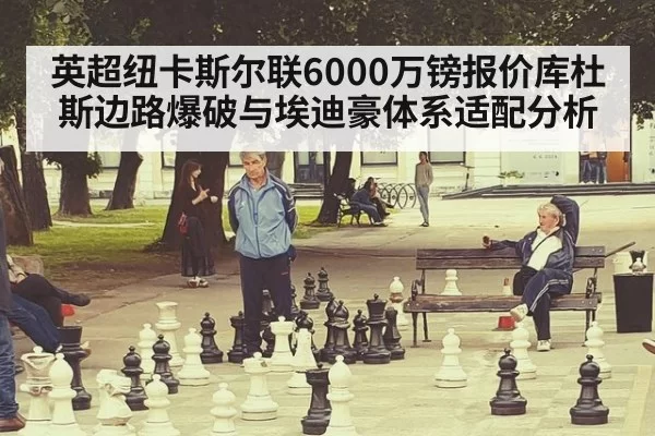 英超纽卡斯尔联6000万镑报价库杜斯边路爆破与埃迪豪体系适配分析 - huatihui