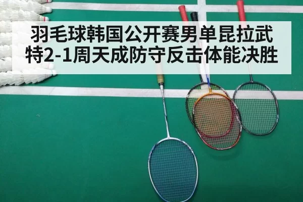 羽毛球韩国公开赛男单昆拉武特2-1周天成防守反击体能决胜 - huatihui