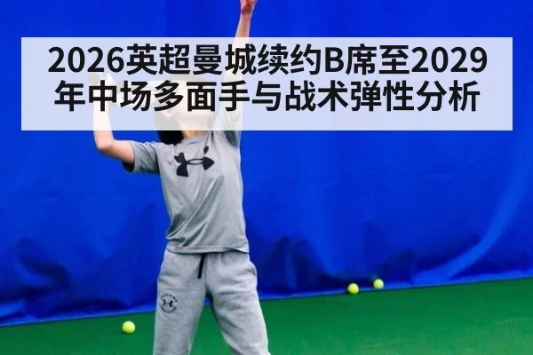 2026英超曼城续约B席至2029年中场多面手与战术弹性分析 - huatihui