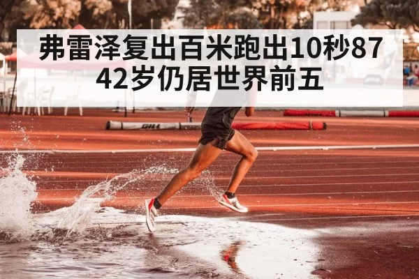 弗雷泽复出百米跑出10秒87 42岁仍居世界前五 - huatihui