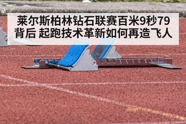 莱尔斯柏林钻石联赛百米9秒79背后 起跑技术革新如何再造飞人 - huatihui