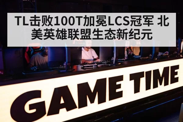 TL击败100T加冕LCS冠军 北美英雄联盟生态新纪元 - huatihui
