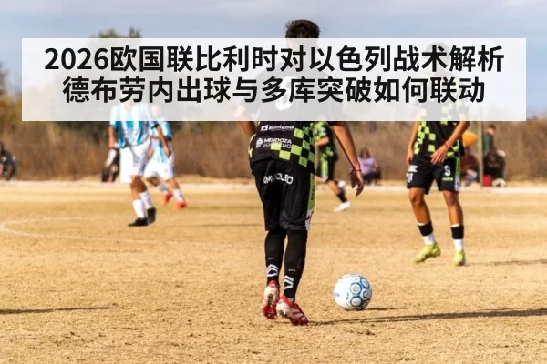 2026欧国联比利时对以色列战术解析 德布劳内出球与多库突破如何联动