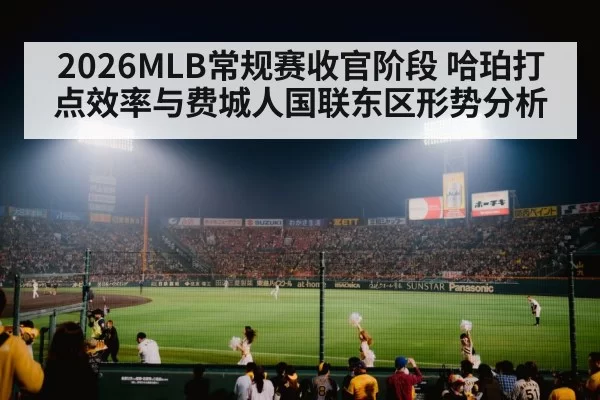2026MLB常规赛收官阶段 哈珀打点效率与费城人国联东区形势分析